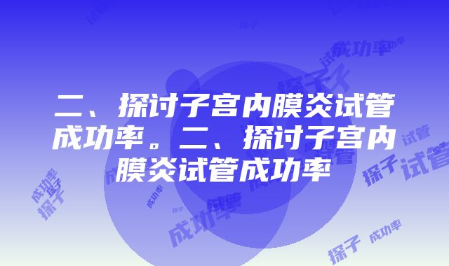 二、探讨子宫内膜炎试管成功率。二、探讨子宫内膜炎试管成功率