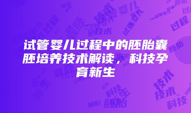 试管婴儿过程中的胚胎囊胚培养技术解读，科技孕育新生