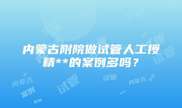 内蒙古附院做试管人工授精**的案例多吗？