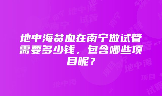 地中海贫血在南宁做试管需要多少钱，包含哪些项目呢？