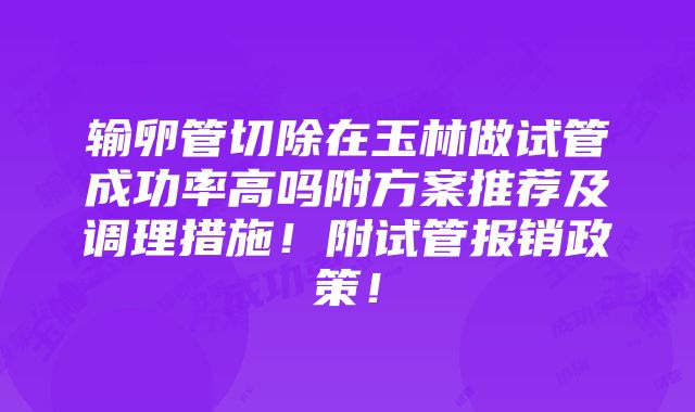 输卵管切除在玉林做试管成功率高吗附方案推荐及调理措施！附试管报销政策！