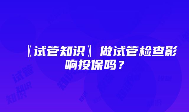 〖试管知识〗做试管检查影响投保吗？