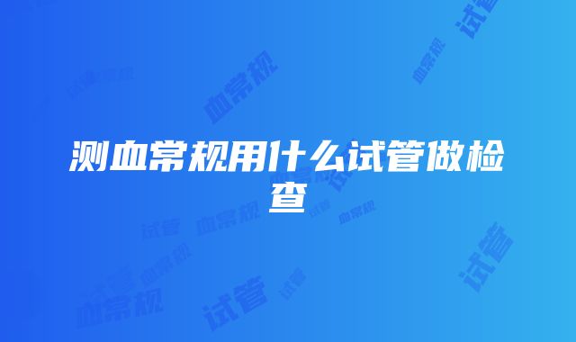 测血常规用什么试管做检查