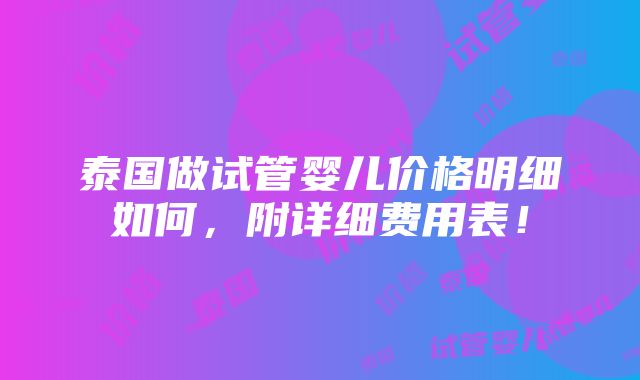 泰国做试管婴儿价格明细如何，附详细费用表！