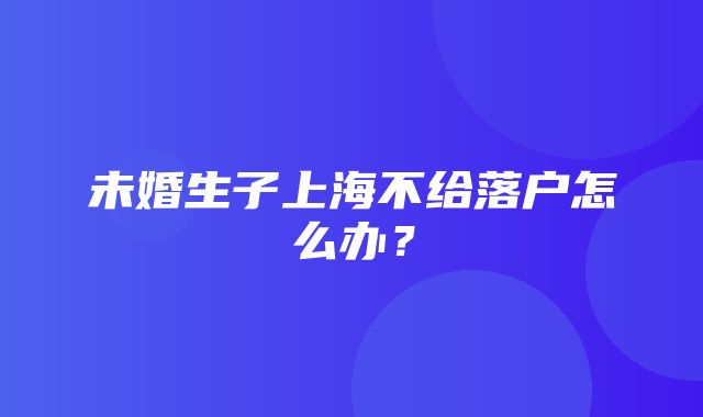 未婚生子上海不给落户怎么办？