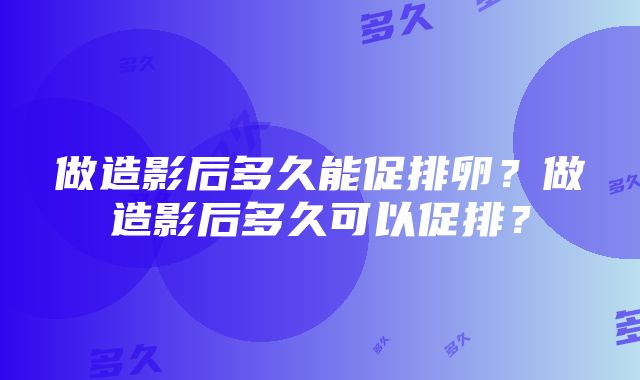 做造影后多久能促排卵？做造影后多久可以促排？