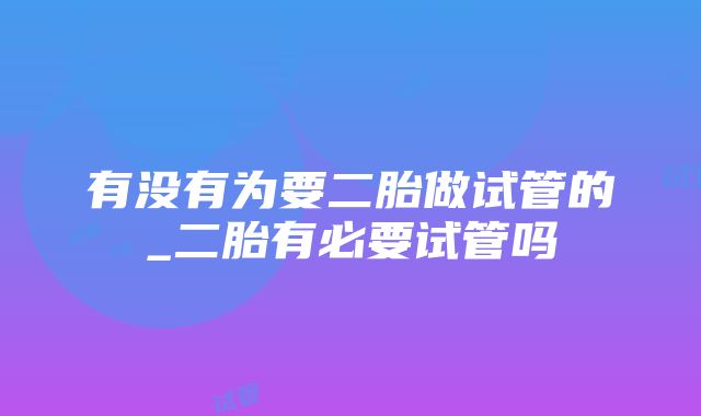 有没有为要二胎做试管的_二胎有必要试管吗