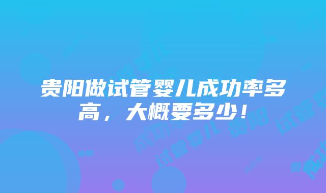 贵阳做试管婴儿成功率多高，大概要多少！