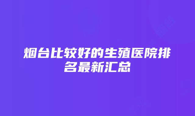 烟台比较好的生殖医院排名最新汇总