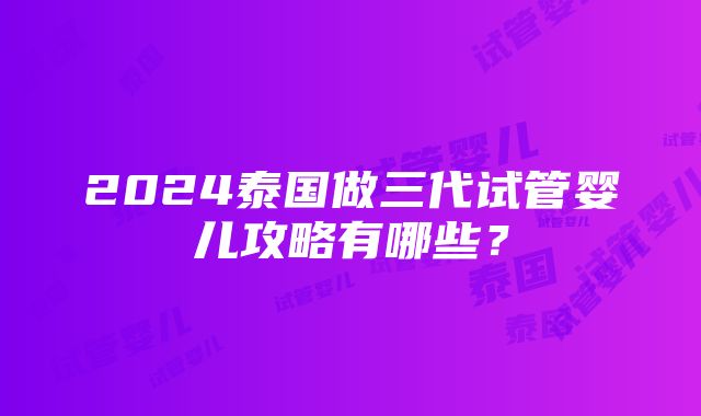 2024泰国做三代试管婴儿攻略有哪些？