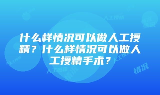 什么样情况可以做人工授精？什么样情况可以做人工授精手术？