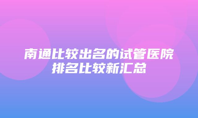 南通比较出名的试管医院排名比较新汇总