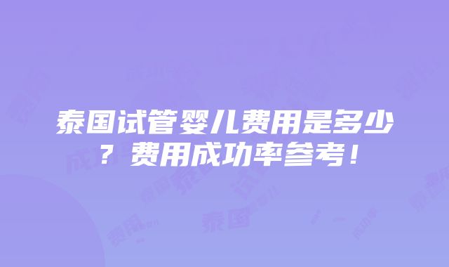 泰国试管婴儿费用是多少？费用成功率参考！