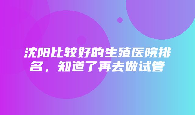 沈阳比较好的生殖医院排名，知道了再去做试管