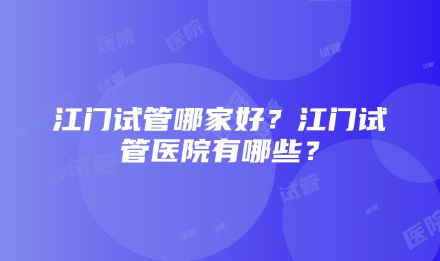 江门试管哪家好？江门试管医院有哪些？