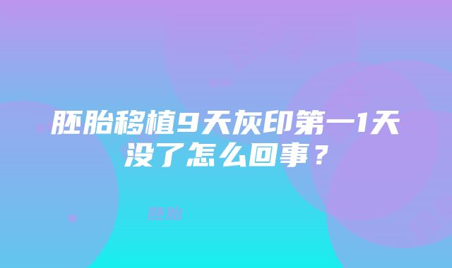 胚胎移植9天灰印第一1天没了怎么回事？