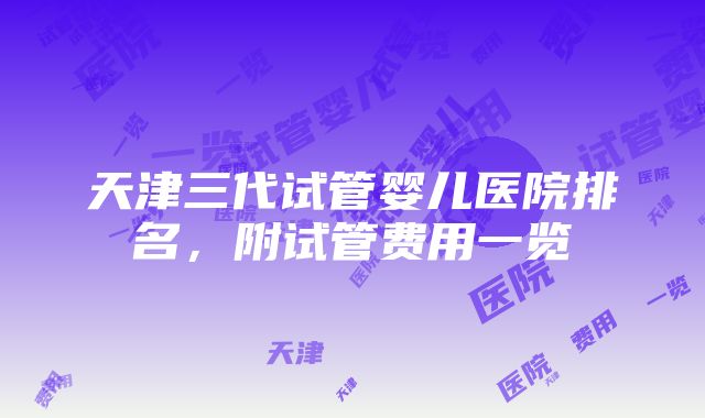 天津三代试管婴儿医院排名，附试管费用一览