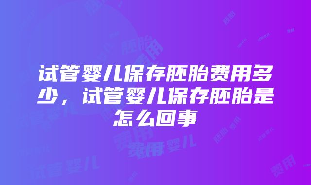 试管婴儿保存胚胎费用多少，试管婴儿保存胚胎是怎么回事