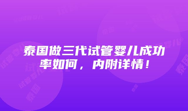 泰国做三代试管婴儿成功率如何，内附详情！