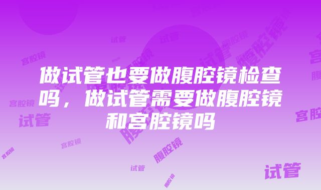 做试管也要做腹腔镜检查吗，做试管需要做腹腔镜和宫腔镜吗