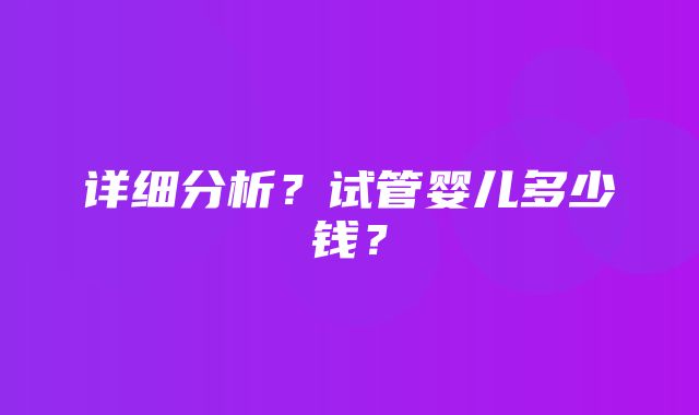 详细分析？试管婴儿多少钱？