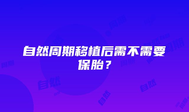 自然周期移植后需不需要保胎？