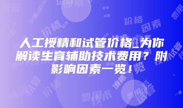 人工授精和试管价格_为你解读生育辅助技术费用？附影响因素一览！