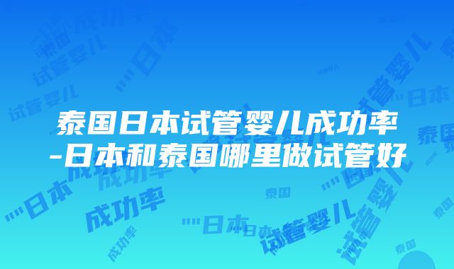 泰国日本试管婴儿成功率-日本和泰国哪里做试管好