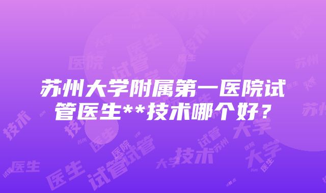 苏州大学附属第一医院试管医生**技术哪个好？