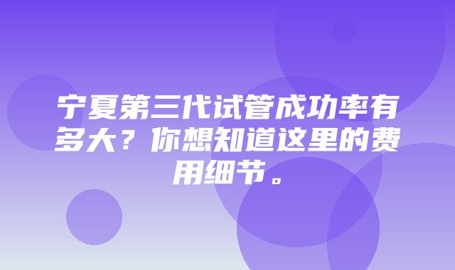 宁夏第三代试管成功率有多大？你想知道这里的费用细节。