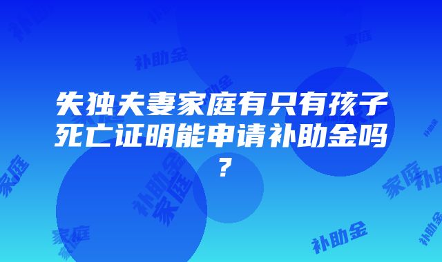 失独夫妻家庭有只有孩子死亡证明能申请补助金吗？