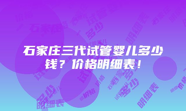 石家庄三代试管婴儿多少钱？价格明细表！