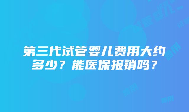 第三代试管婴儿费用大约多少？能医保报销吗？