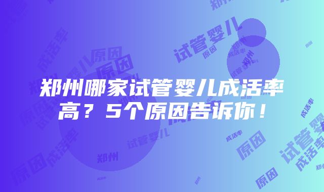 郑州哪家试管婴儿成活率高？5个原因告诉你！