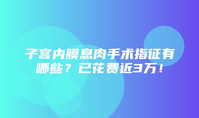 子宫内膜息肉手术指征有哪些？已花费近3万！