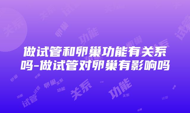 做试管和卵巢功能有关系吗-做试管对卵巢有影响吗