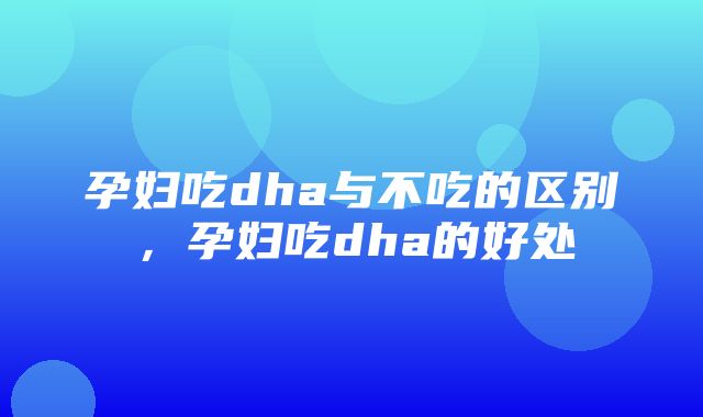 孕妇吃dha与不吃的区别，孕妇吃dha的好处