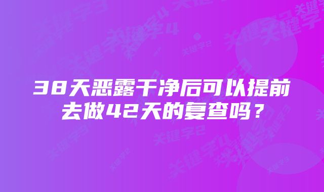 38天恶露干净后可以提前去做42天的复查吗？