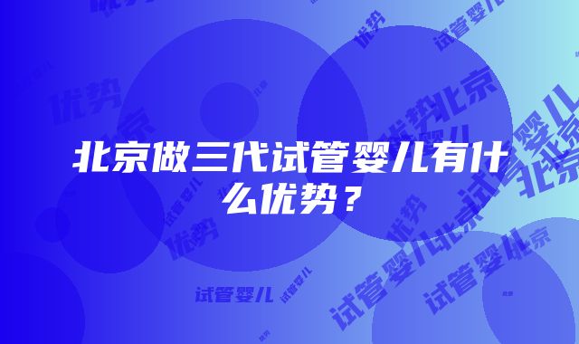 北京做三代试管婴儿有什么优势？