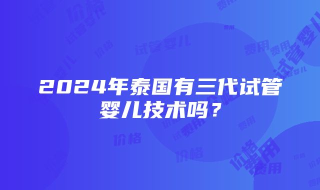 2024年泰国有三代试管婴儿技术吗？