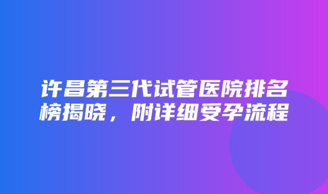 许昌第三代试管医院排名榜揭晓，附详细受孕流程