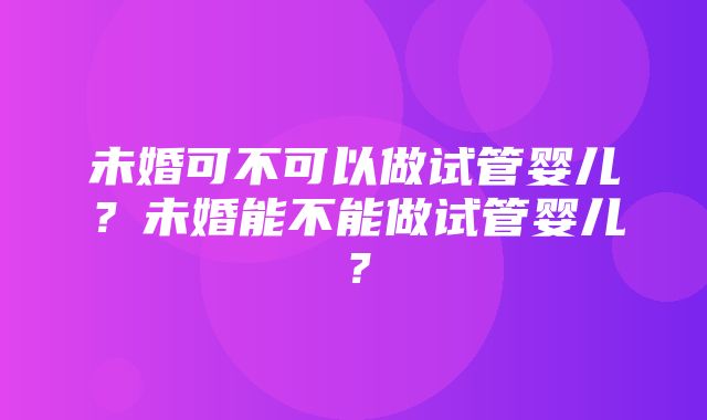 未婚可不可以做试管婴儿？未婚能不能做试管婴儿？