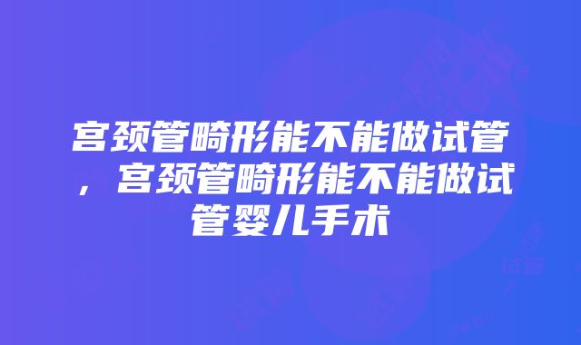 宫颈管畸形能不能做试管，宫颈管畸形能不能做试管婴儿手术