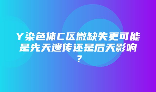 Y染色体C区微缺失更可能是先天遗传还是后天影响？