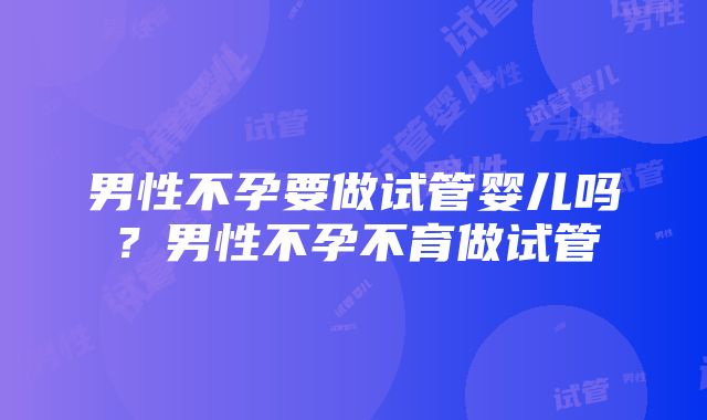 男性不孕要做试管婴儿吗？男性不孕不育做试管