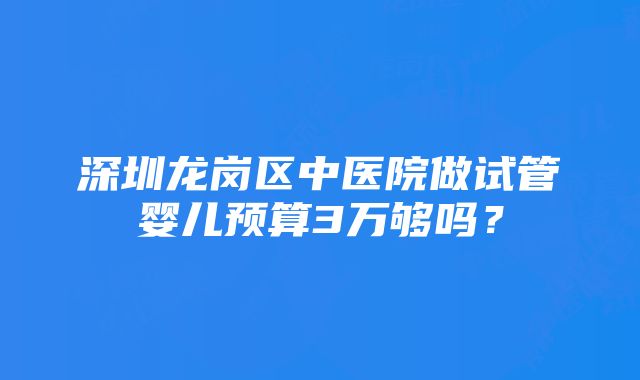 深圳龙岗区中医院做试管婴儿预算3万够吗？