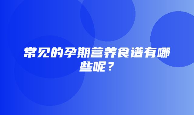 常见的孕期营养食谱有哪些呢？