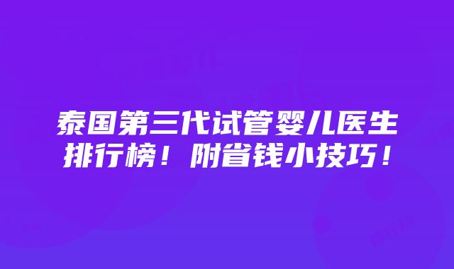 泰国第三代试管婴儿医生排行榜！附省钱小技巧！