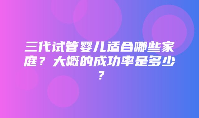 三代试管婴儿适合哪些家庭？大概的成功率是多少？