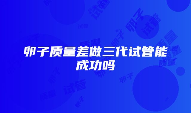 卵子质量差做三代试管能成功吗